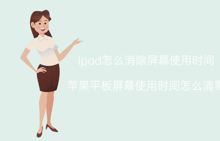 ipad怎么消除屏幕使用时间 苹果平板屏幕使用时间怎么清零？